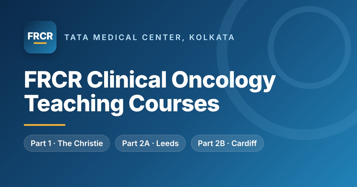 FRCR Clinical Oncology Teaching Courses at Tata Medical Center, Kolkata – Part 1 (The Christie), Part 2A (Leeds), Part 2B (Cardiff)